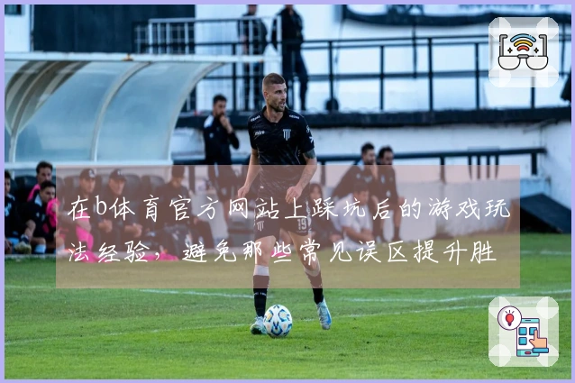 在b体育官方网站上踩坑后的游戏玩法经验，避免那些常见误区提升胜率！