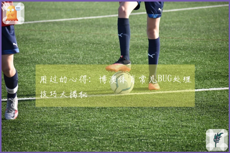 用过的心得：博澳体育常见BUG处理技巧大揭秘