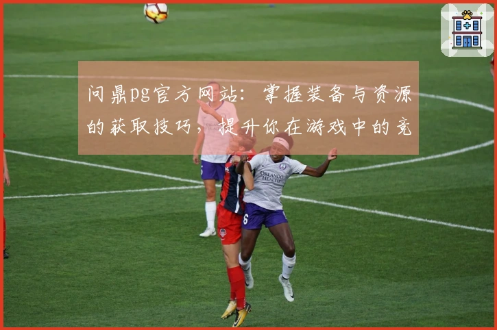 问鼎pg官方网站：掌握装备与资源的获取技巧，提升你在游戏中的竞争力