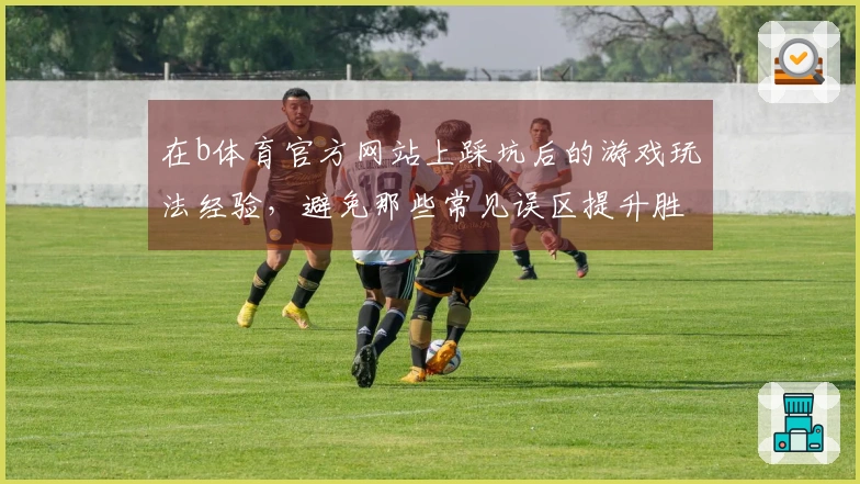 在b体育官方网站上踩坑后的游戏玩法经验，避免那些常见误区提升胜率！