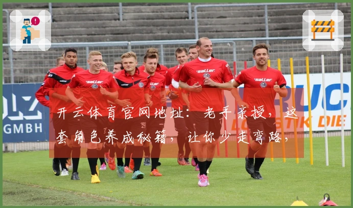 开云体育官网地址：老手亲授，这套角色养成秘籍，让你少走弯路，收益翻倍！