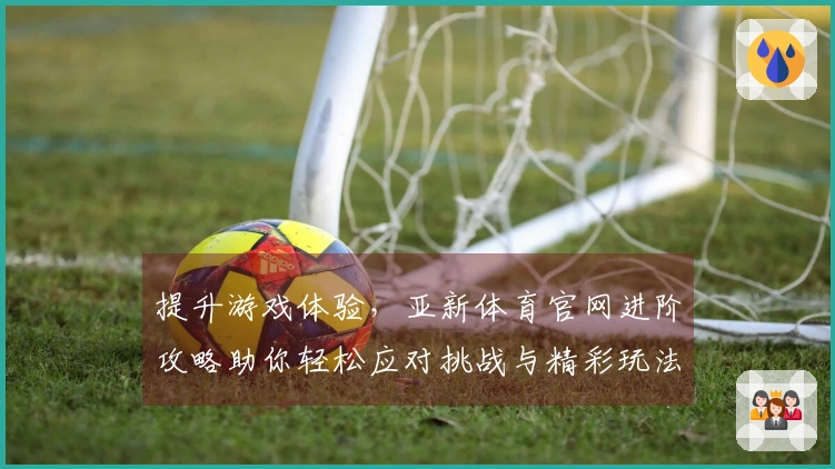 提升游戏体验，亚新体育官网进阶攻略助你轻松应对挑战与精彩玩法！