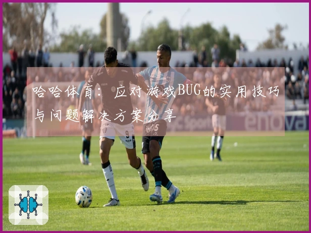 哈哈体育：应对游戏BUG的实用技巧与问题解决方案分享