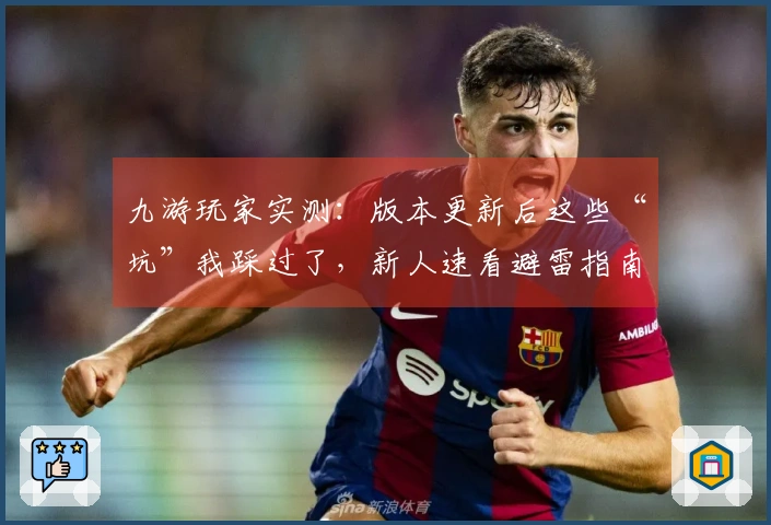 九游玩家实测：版本更新后这些“坑”我踩过了，新人速看避雷指南！