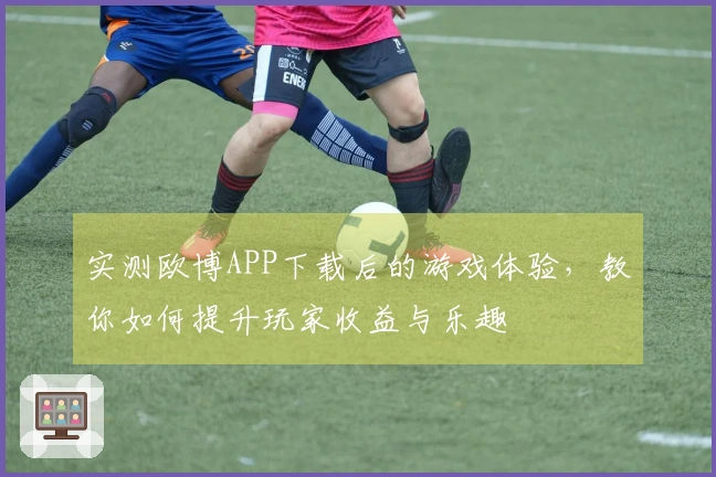 实测欧博APP下载后的游戏体验，教你如何提升玩家收益与乐趣