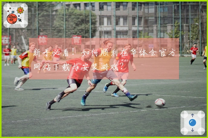 新手必看！如何顺利在华体会官方网站下载与安装游戏？