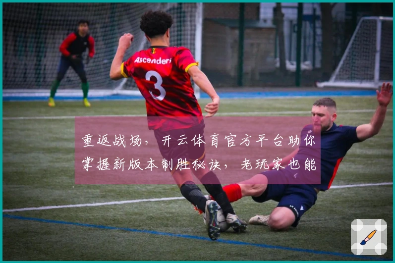 重返战场，开云体育官方平台助你掌握新版本制胜秘诀，老玩家也能快速找回昔日辉煌