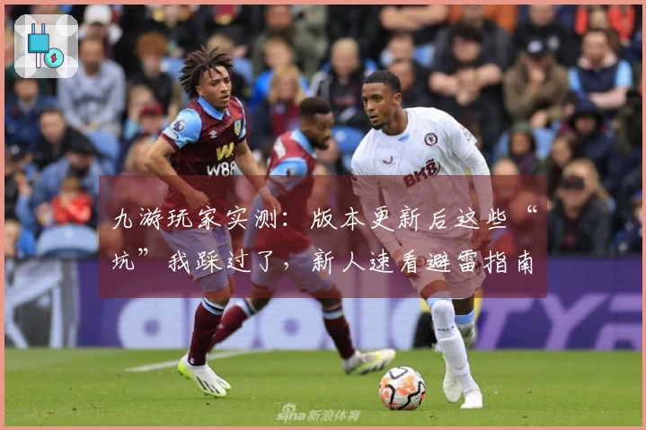 九游玩家实测：版本更新后这些“坑”我踩过了，新人速看避雷指南！