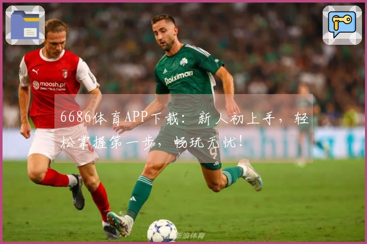 6686体育APP下载：新人初上手，轻松掌握第一步，畅玩无忧！
