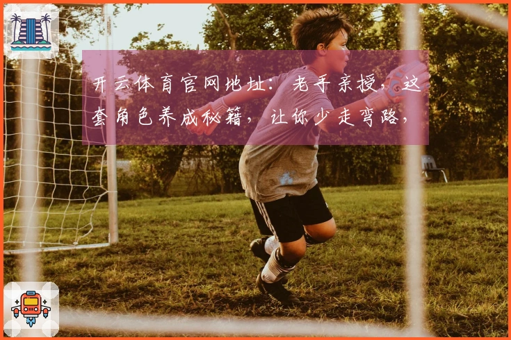 开云体育官网地址：老手亲授，这套角色养成秘籍，让你少走弯路，收益翻倍！