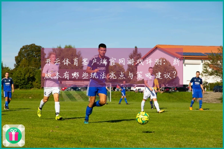 开云体育客户端官网游戏评测：新版本有哪些玩法亮点与策略建议？