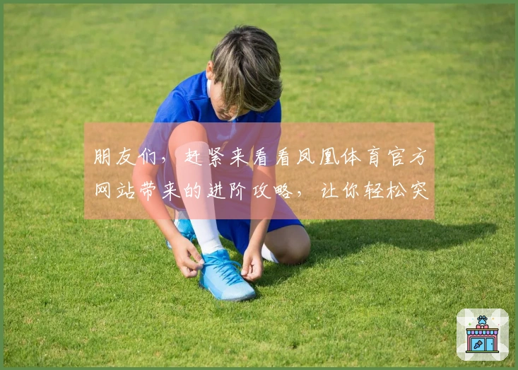 朋友们,赶紧来看看凤凰体育官方网站带来的进阶攻略,让你轻松突破游戏难关!