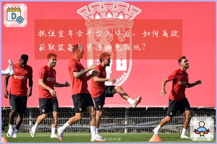 抓住金年会平台入口后，如何高效获取装备与资源避免踩坑？
