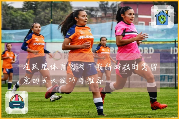 在凤凰体育官网下载新游戏时需留意的五大技巧与推荐！