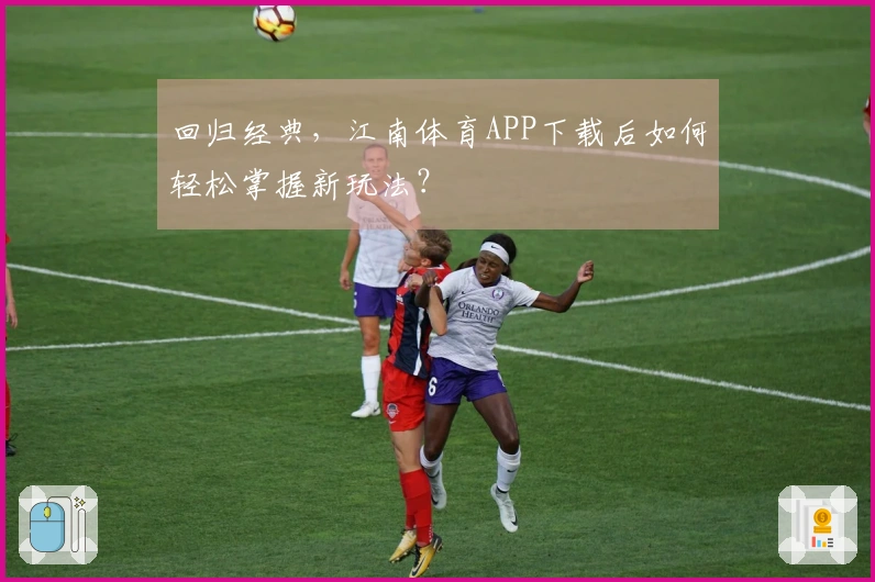 回归经典，江南体育APP下载后如何轻松掌握新玩法？