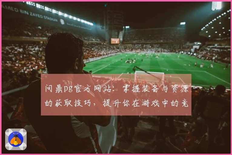 问鼎pg官方网站：掌握装备与资源的获取技巧，提升你在游戏中的竞争力