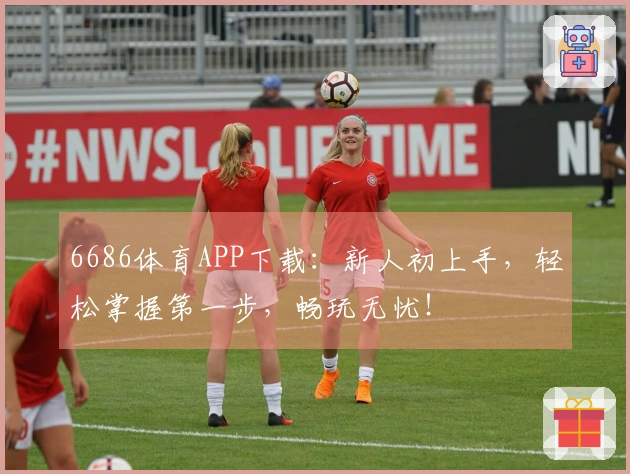 6686体育APP下载：新人初上手，轻松掌握第一步，畅玩无忧！