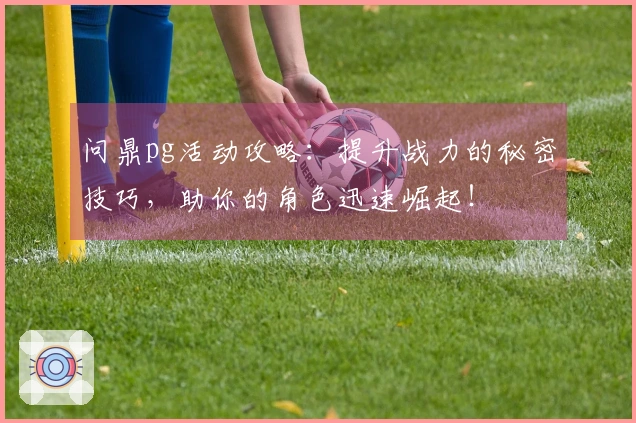 问鼎pg活动攻略：提升战力的秘密技巧，助你的角色迅速崛起！