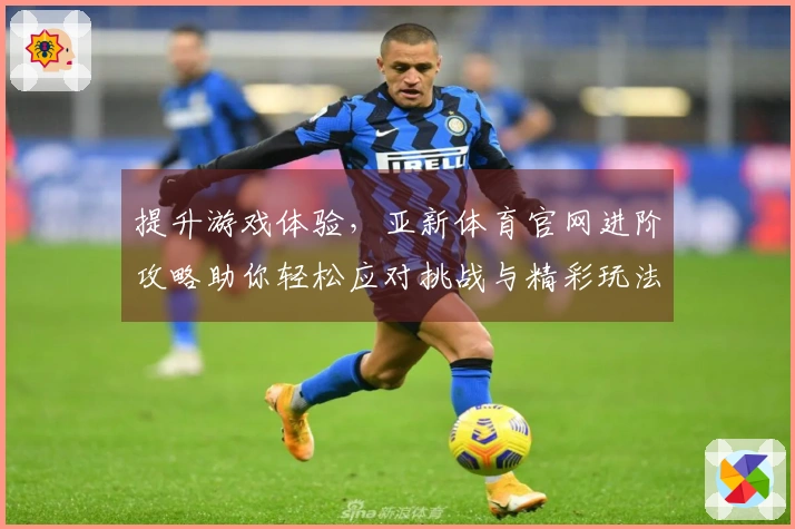 提升游戏体验，亚新体育官网进阶攻略助你轻松应对挑战与精彩玩法！