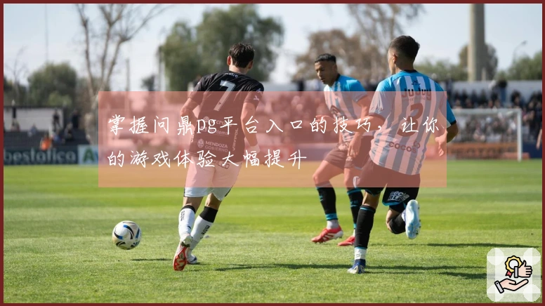 掌握问鼎pg平台入口的技巧，让你的游戏体验大幅提升