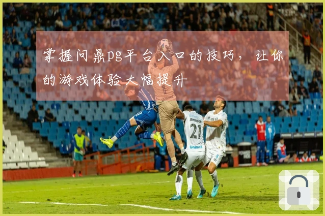 掌握问鼎pg平台入口的技巧，让你的游戏体验大幅提升