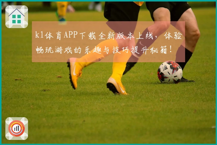 k1体育APP下载全新版本上线，体验畅玩游戏的乐趣与技巧提升秘籍！