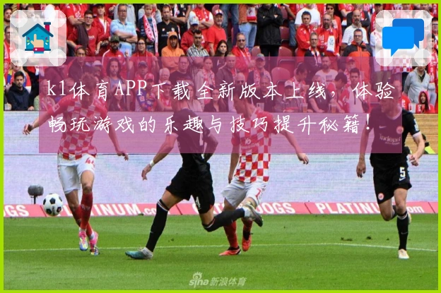 k1体育APP下载全新版本上线，体验畅玩游戏的乐趣与技巧提升秘籍！