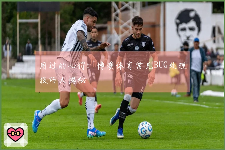 用过的心得：博澳体育常见BUG处理技巧大揭秘
