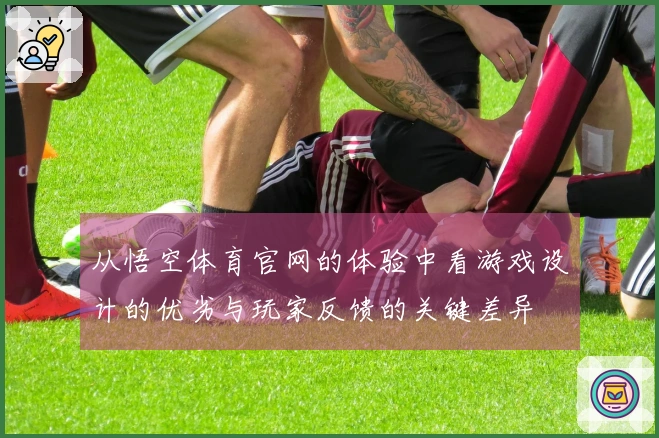 从悟空体育官网的体验中看游戏设计的优劣与玩家反馈的关键差异