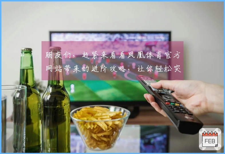 朋友们，赶紧来看看凤凰体育官方网站带来的进阶攻略，让你轻松突破游戏难关！