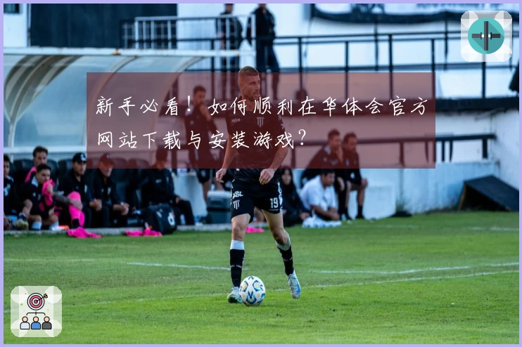 新手必看！如何顺利在华体会官方网站下载与安装游戏？